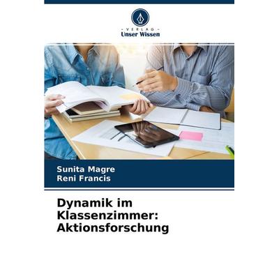 Dynamik im Klassenzimmer: Aktionsforschung, Taschenbuch von Sunita Magre,Reni Francis, Verlag Unser Wissen, 978-620-4-56130-1