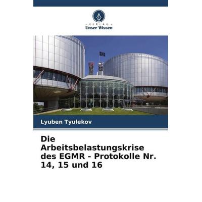 Die Arbeitsbelastungskrise des EGMR - Protokolle Nr. 14, 15 und 16, Taschenbuch von Lyuben Tyulekov, Verlag Unser Wissen, 978-620-5-88564-2