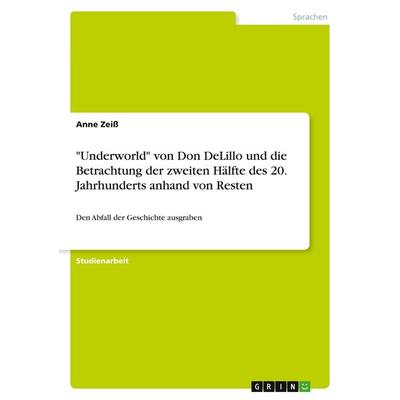 'Underworld' von Don DeLillo und die Betrachtung der zweiten Hälfte des 20. Jahrhunderts anhand von Resten, Taschenbuch von Anne Zeiss, GRIN,