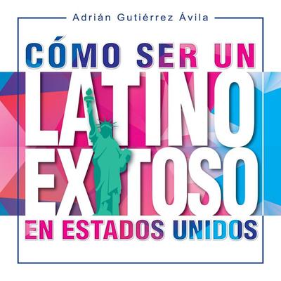 Cómo Ser un Latino Exitoso en Estados Unidos - Adrián Gutiérrez Ávila, Audio, 4061707451379