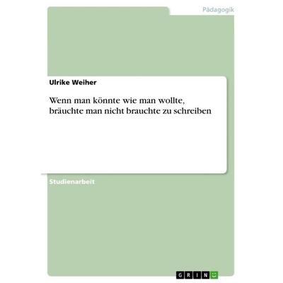 Wenn man könnte wie man wollte, bräuchte man nicht brauchte zu schreiben, Taschenbuch von Ulrike Weiher, GRIN, 978-3-656-26366-1