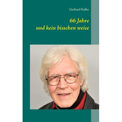 66 Jahre und kein bisschen weise, Taschenbuch von Gerhard Keller, BoD – Books on Demand, 978-3-7347-3534-9