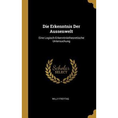 Die Erkenntnis Der Aussenwelt: Eine Logisch-Erkenntnistheoretische Untersuchung, Gebundene Ausgabe von Willy Freytag, Creative Media Partners, LLC,