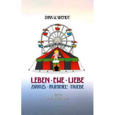 Leben Ehe Liebe - Zirkus Rummel Triebe, Taschenbuch von Dirk H. Wendt, BoD – Books on Demand, 978-3-7557-8600-9