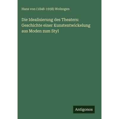 Die Idealisierung des Theaters: Geschichte einer Kunstentwickelung aus Moden zum Styl, Gebundene Ausgabe von Hans Wolzogen, Antigonos Verlag,