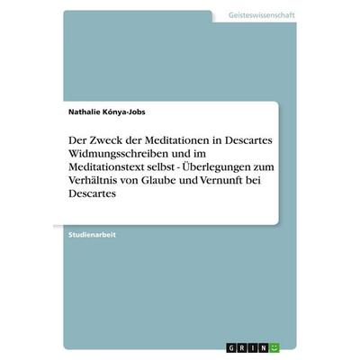 Der Zweck der Meditationen in Descartes Widmungsschreiben und im Meditationstext selbst - Überlegungen zum Verhältnis von Glaube und Vernunft bei
