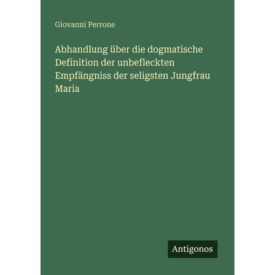 Abhandlung über die dogmatische Definition der unbefleckten Empfängniss der seligsten Jungfrau Maria, Taschenbuch von Giovanni Perrone, Antigonos
