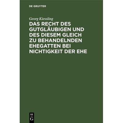 Das Recht des Gutgläubigen und des diesem Gleich zu behandelnden Ehegatten bei Nichtigkeit der Ehe, Gebundene Ausgabe von Georg Kiessling, De Gruyter