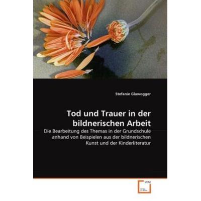 Glawogger, S: Tod und Trauer in der bildnerischen Arbeit, Taschenbuch von Stefanie Glawogger, VDM, 978-3-639-33860-7