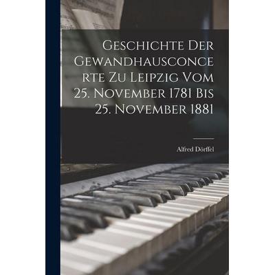 Geschichte Der Gewandhausconcerte Zu Leipzig Vom 25. November 1781 Bis 25. November 1881 -