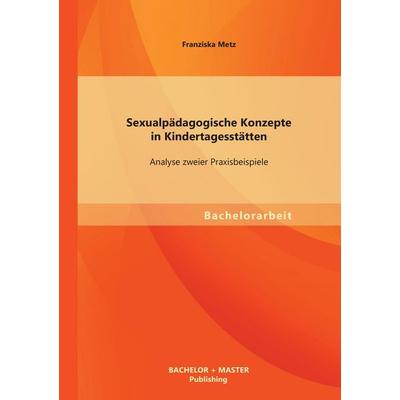Sexualpädagogische Konzepte in Kindertagesstätten: Analyse zweier Praxisbeispiele, Taschenbuch von Franziska Metz, Bachelor + Master Publishing,