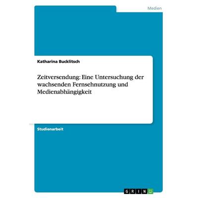Zeitversendung: Eine Untersuchung der wachsenden Fernsehnutzung und Medienabhängigkeit, Taschenbuch von Katharina Bucklitsch, GRIN, 978-3-640-39422-7