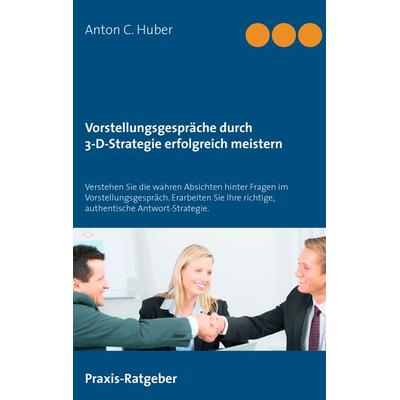 Vorstellungsgespräche durch 3-D-Strategie erfolgreich meistern, Taschenbuch von Anton C. Huber, BoD – Books on Demand, 978-3-7347-8478-1