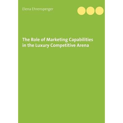 The Role of Marketing Capabilities in the Luxury Competitive Arena, Taschenbuch von Elena Ehrensperger, BoD – Books on Demand, 978-3-7528-7804-2