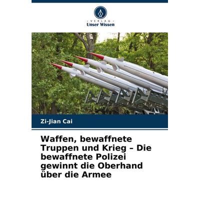 Waffen, bewaffnete Truppen und Krieg - Die bewaffnete Polizei gewinnt die Oberhand über die Armee, Taschenbuch von Zi-Jian Cai, Verlag Unser Wissen,