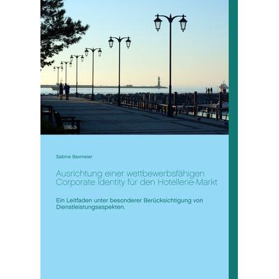 Ausrichtung einer wettbewerbsfähigen Corporate Identity für den Hotellerie-Markt, Taschenbuch von Sabine Baxmeier, BoD – Books on Demand,
