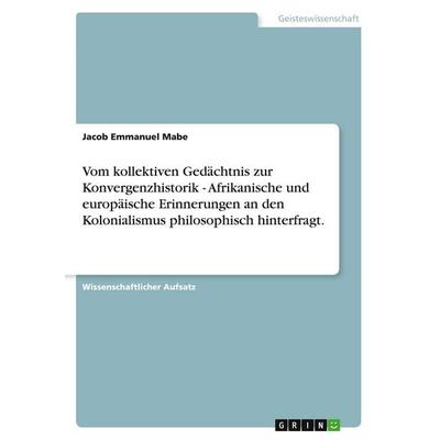 Vom kollektiven Gedächtnis zur Konvergenzhistorik - Afrikanische und europäische Erinnerungen an den Kolonialismus philosophisch hinterfragt.,