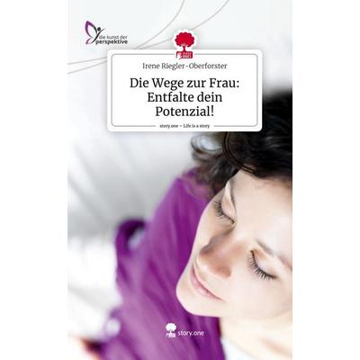 Die Wege zur Frau: Entfalte dein Potenzial!. Life is a Story - story.one, Gebundene Ausgabe von Irene Riegler-Oberforster, Storylution,