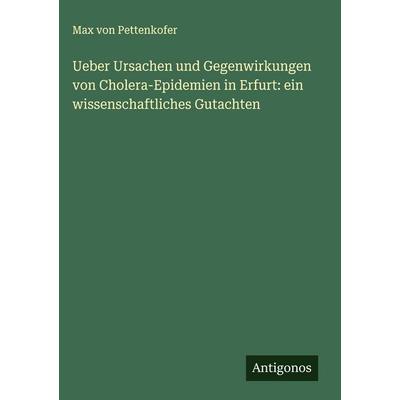 Ueber Ursachen und Gegenwirkungen von Cholera-Epidemien in Erfurt: ein wissenschaftliches Gutachten, Gebundene Ausgabe von Max Pettenkofer, Antigonos