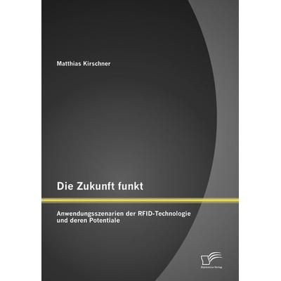 Die Zukunft funkt: Anwendungsszenarien der RFID-Technologie und deren Potentiale, Taschenbuch von Matthias Kirschner, Diplomica Verlag GmbH,