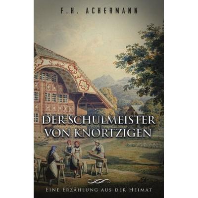 Der Schulmeister von Knortzigen, Taschenbuch von Franz Heinrich Achermann, Epubli, 978-3-7418-9050-5
