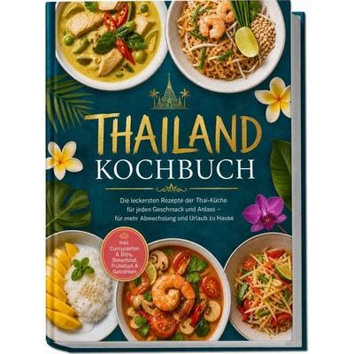 Thailand Kochbuch: Die leckersten Rezepte der Thai-Küche für jeden Geschmack und Anlass – für mehr Abwechslung und Urlaub zu Hause – inkl. Currypasten