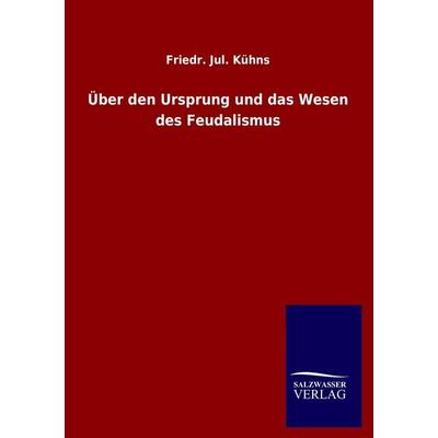 Über den Ursprung und das Wesen des Feudalismus, Taschenbuch von Friedr. Jul. Kühns, Salzwasser, 978-3-8460-1074-7