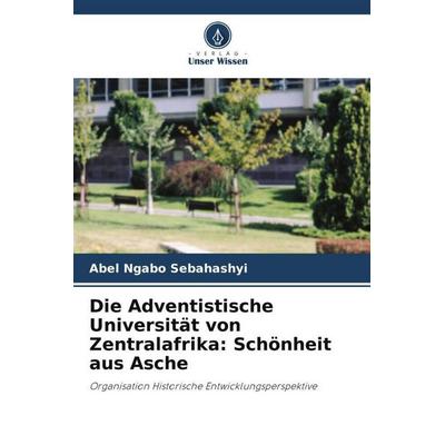 Die Adventistische Universität von Zentralafrika: Schönheit aus Asche, Taschenbuch von Abel Ngabo Sebahashyi, Verlag Unser Wissen, 978-620-6-42299-0