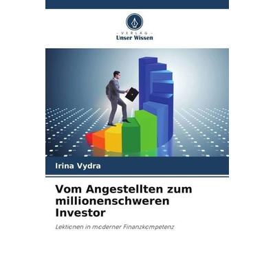 Vom Angestellten zum millionenschweren Investor, Taschenbuch von Irina Vydra, Verlag Unser Wissen, 978-620-5-32414-1