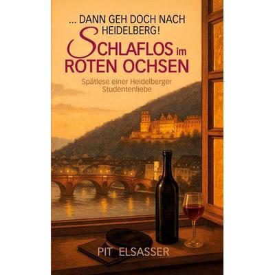 Dann geh doch nach Heidelberg-Schlaflos im Roten Ochsen, Taschenbuch von Pit Elsasser, BoD – Books on Demand, 978-3-8192-6599-0