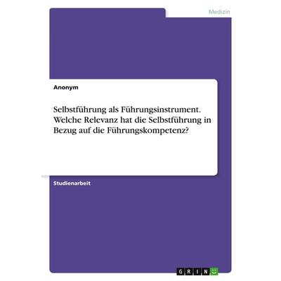 Selbstführung als Führungsinstrument. Welche Relevanz hat die Selbstführung in Bezug auf die Führungskompetenz?, Taschenbuch von Anonymous, GRIN,