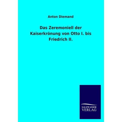 Das Zeremoniell der Kaiserkrönung von Otto I. bis Friedrich II., Taschenbuch von Anton Diemand, Salzwasser, 978-3-8460-2504-8