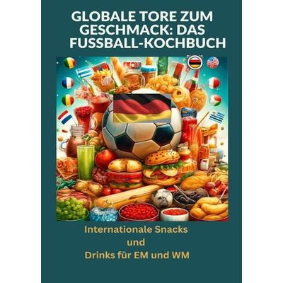 Globale Tore zum Geschmack: Das Fußball-Kochbuch: Fußballfest der Aromen: Internationale Snacks & Getränke für EM und WM – Ein kulinarisches