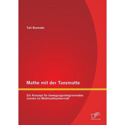 Mathe mit der Tanzmatte: Ein Konzept für bewegungsintegrierendes Lernen im Mathmatikunterricht, Taschenbuch von Tall Bremehr, Diplomica Verlag GmbH,
