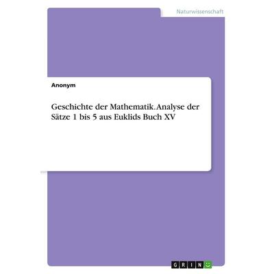 Geschichte der Mathematik. Analyse der Sätze 1 bis 5 aus Euklids Buch XV, Taschenbuch von Anonymous, GRIN, 978-3-346-31203-7