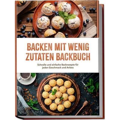 Backen mit wenig Zutaten Backbuch: Schnelle und einfache Backrezepte für jeden Geschmack und Anlass – inkl. Brote, Fladenbrote, Pizzateig,