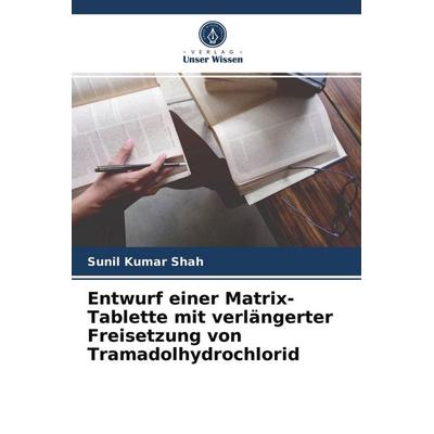 Entwurf einer Matrix-Tablette mit verlängerter Freisetzung von Tramadolhydrochlorid, Taschenbuch von Sunil Kumar Shah, Verlag Unser Wissen,