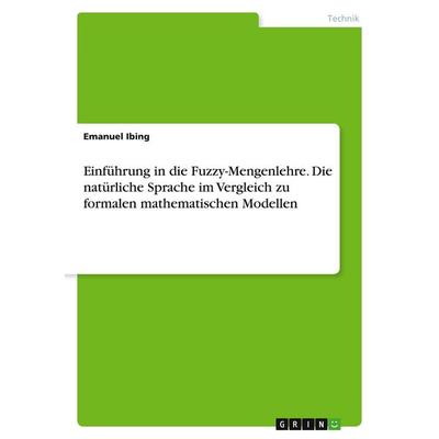 Einführung in die Fuzzy-Mengenlehre. Die natürliche Sprache im Vergleich zu formalen mathematischen Modellen, Taschenbuch von Emanuel Ibing, GRIN,