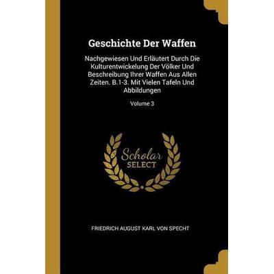 Geschichte Der Waffen: Nachgewiesen Und Erläutert Durch Die Kulturentwickelung Der Völker Und Beschreibung Ihrer Waffen Aus Allen Zeiten. B.1,