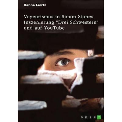 Voyeurismus in Simon Stones Inszenierung 'Drei Schwestern' und auf YouTube, Taschenbuch von Hanna Liertz, GRIN, 978-3-389-11813-9