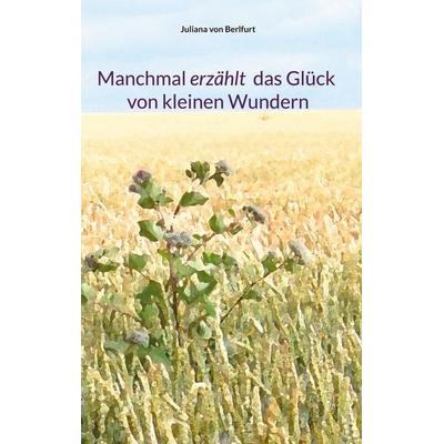 Manchmal erzählt das Glück von kleinen Wundern, Gebundene Ausgabe von Juliana Berlfurt, BoD – Books on Demand, 978-3-695-11971-4