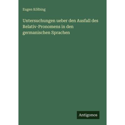 Untersuchungen ueber den Ausfall des Relativ-Pronomens in den germanischen Sprachen, Gebundene Ausgabe von Eugen Kölbing, Antigonos Verlag,