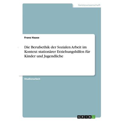 Die Berufsethik der Sozialen Arbeit im Kontext stationärer Erziehungshilfen für Kinder und Jugendliche, Taschenbuch von Franz Haase, GRIN,