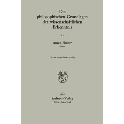 Die philosophischen Grundlagen der wissenschaftlichen Erkenntnis, Taschenbuch von Anton Fischer, Springer Wien, 978-3-211-80806-1