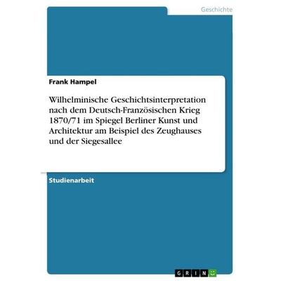 Wilhelminische Geschichtsinterpretation nach dem Deutsch-Französischen Krieg 1870/71 im Spiegel Berliner Kunst und Architektur am Beispiel des