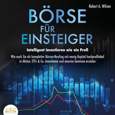 Börse für Einsteiger - Intelligent investieren wie ein Profi: Wie auch Sie als kompletter Börsen-Neuling mit wenig Kapital hochprofitabel in Aktien,