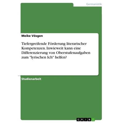Tiefergreifende Förderung literarischer Kompetenzen. Inwieweit kann eine Differenzierung von Oberstufenaufgaben zum 'lyrischen Ich' helfen?,