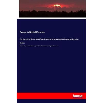 The English Revisers' Greek Text Shown to be Unauthorized Except by Egyptian Copies, Taschenbuch von George Whitefield Samson, Hansebooks,