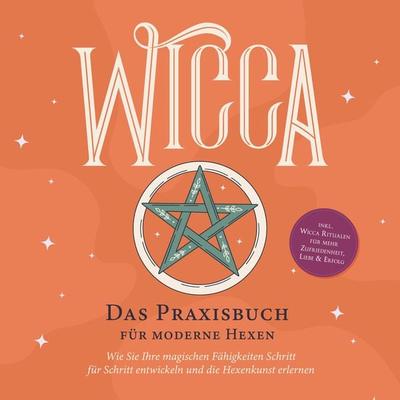 Wicca - Das Praxisbuch für moderne Hexen: Wie Sie Ihre magischen Fähigkeiten Schritt für Schritt entwickeln und die Hexenkunst erlernen - inkl. Wicca