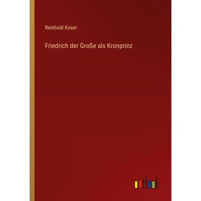 Friedrich der Große als Kronprinz, Taschenbuch von Reinhold Koser, Outlook, 978-3-368-40434-5